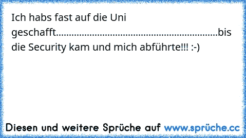 Ich habs fast auf die Uni geschafft...............................................................bis die Security kam und mich abführte!!! :-)