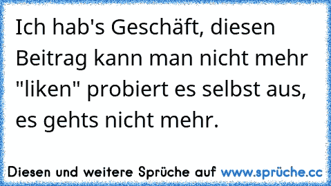 Ich hab's Geschäft, diesen Beitrag kann man nicht mehr "liken" probiert es selbst aus, es gehts nicht mehr.