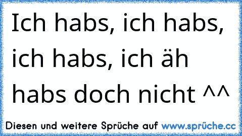 Ich habs, ich habs, ich habs, ich äh habs doch nicht ^^