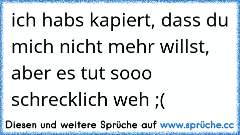 ich habs kapiert, dass du mich nicht mehr willst, aber es tut sooo schrecklich weh ;(