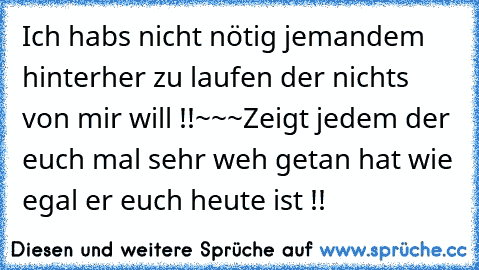 Ich habs nicht nötig jemandem hinterher zu laufen der nichts von mir will !!
~
~
~
Zeigt jedem der euch mal sehr weh getan hat wie egal er euch heute ist !!