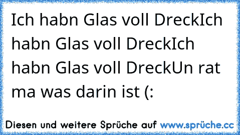 Ich hab´n Glas voll Dreck
Ich hab´n Glas voll Dreck
Ich hab´n Glas voll Dreck
Un rat ma was darin ist (: