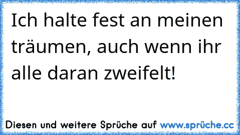 Ich halte fest an meinen träumen, auch wenn ihr alle daran zweifelt! ♥