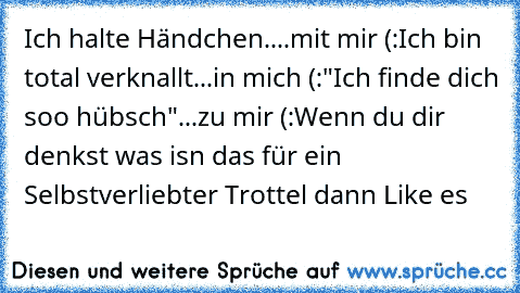 Ich halte Händchen....mit mir (:
Ich bin total verknallt...in mich (:
"Ich finde dich soo hübsch"...zu mir (:
Wenn du dir denkst was isn das für ein Selbstverliebter Trottel dann Like es ♥