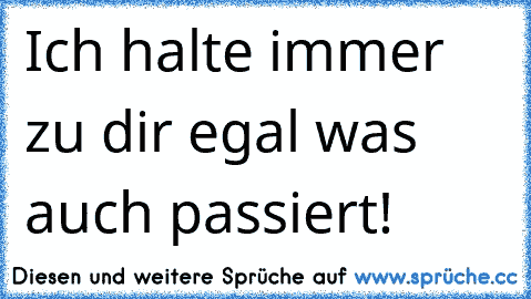 Ich halte immer zu dir egal was auch passiert! 