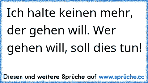 Ich halte keinen mehr, der gehen will. Wer gehen will, soll dies tun!