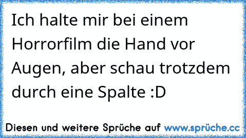 Ich halte mir bei einem Horrorfilm die Hand vor Augen, aber schau trotzdem durch eine Spalte :D