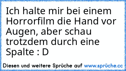 Ich halte mir bei einem Horrorfilm die Hand vor Augen, aber schau trotzdem durch eine Spalte : D