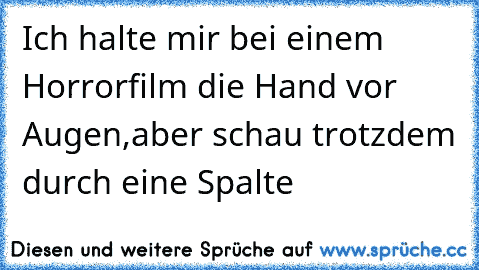 Ich halte mir bei einem Horrorfilm die Hand vor Augen,
aber schau trotzdem durch eine Spalte