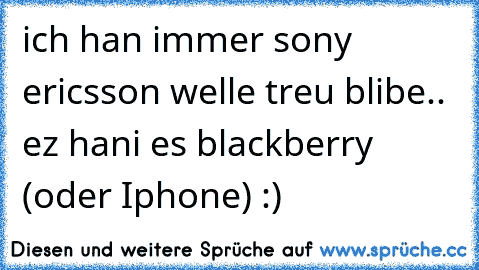 ich han immer sony ericsson welle treu blibe.. ez hani es blackberry (oder Iphone) :)