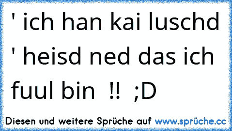 ' ich han kai luschd ' heisd ned das ich fuul bin  !!  ;D