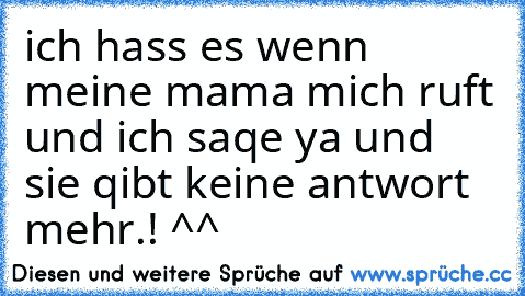 ich hass es wenn meine mama mich ruft und ich saqe ya und sie qibt keine antwort mehr.! ^^