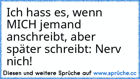 Ich hass es, wenn MICH jemand anschreibt, aber später schreibt: Nerv nich!