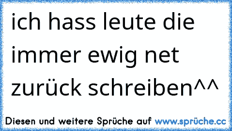 ich hass leute die immer ewig net zurück schreiben^^