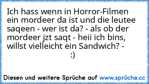 Ich hass wenn in Horror-Filmen ein mordeer da ist und die leutee saqeen - wer ist da? - als ob der mordeer jzt saqt - heii ich bins, willst vielleicht ein Sandwich? -
                                      :)