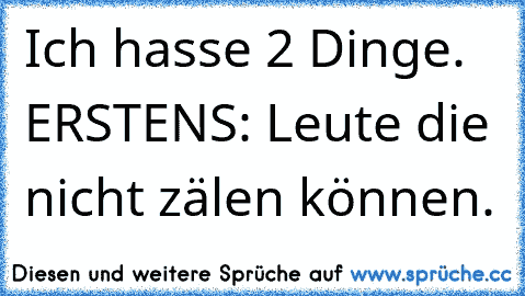 Ich hasse 2 Dinge.
 ERSTENS: Leute die nicht zälen können.