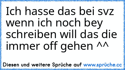 Ich hasse das bei svz wenn ich noch bey schreiben will das die immer off gehen ^^