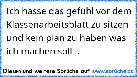 Ich hasse das gefühl vor dem Klassenarbeitsblatt zu sitzen und kein plan zu haben was ich machen soll -.-