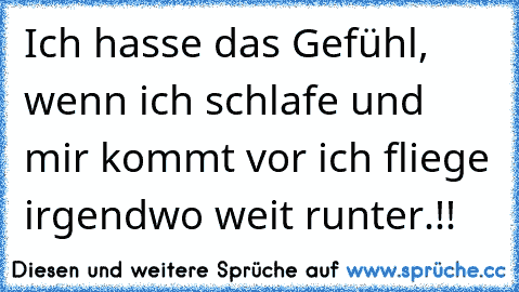 Ich hasse das Gefühl, wenn ich schlafe und mir kommt vor ich fliege irgendwo weit runter.!!