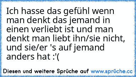 Ich hasse das gefühl wenn man denkt das jemand in einen verliebt ist und man denkt man liebt ihn/sie nicht, und sie/er 's auf jemand anders hat :'(