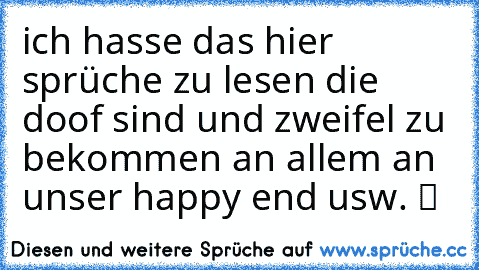 ich hasse das hier sprüche zu lesen die doof sind und zweifel zu bekommen an allem an unser happy end usw. ツ