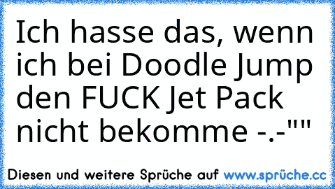 Ich hasse das, wenn ich bei Doodle Jump den FUCK Jet Pack nicht bekomme -.-""