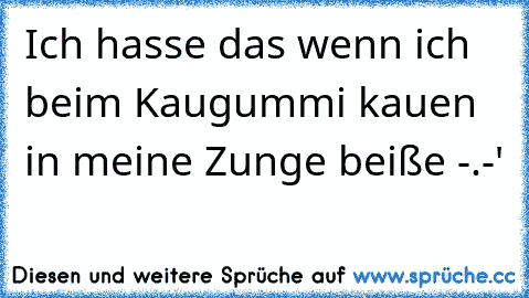 Ich hasse das wenn ich beim Kaugummi kauen in meine Zunge beiße -.-'