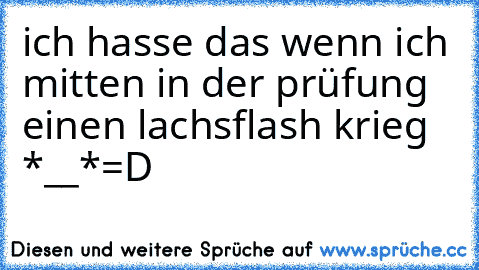 ich hasse das wenn ich mitten in der prüfung einen lachsflash krieg *__*
=D