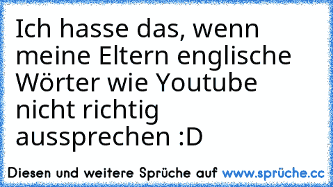 Ich hasse das, wenn meine Eltern englische Wörter wie Youtube nicht richtig aussprechen :D