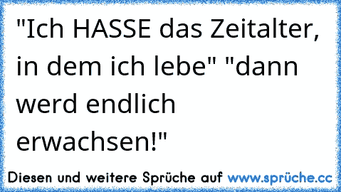 "Ich HASSE das Zeitalter, in dem ich lebe" "dann werd endlich erwachsen!"