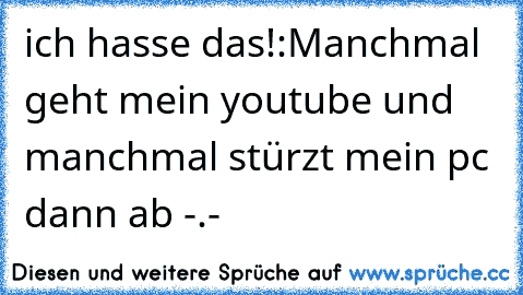 ich hasse das!:
Manchmal geht mein youtube und manchmal stürzt mein pc dann ab -.-