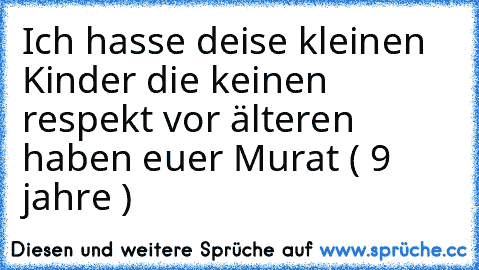 Ich hasse deise kleinen Kinder die keinen respekt vor älteren haben 
euer Murat ( 9 jahre )