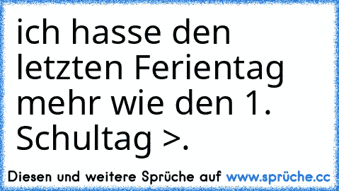 ich hasse den letzten Ferientag mehr wie den 1. Schultag >.