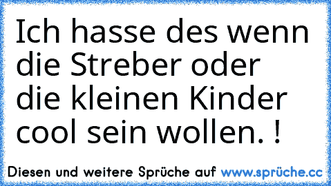 Ich hasse des wenn die Streber oder die kleinen Kinder cool sein wollen. !