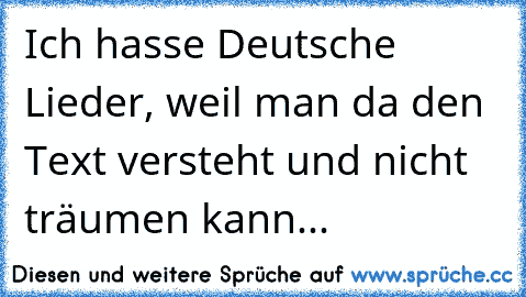 Ich hasse Deutsche Lieder, weil man da den Text versteht und nicht träumen kann...