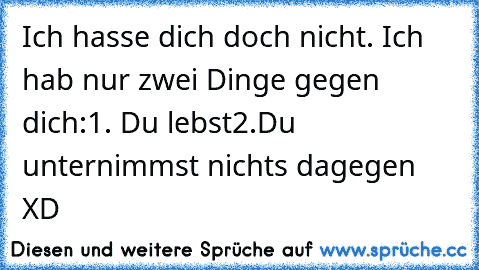 Ich hasse dich doch nicht. Ich hab nur zwei Dinge gegen dich:
1. Du lebst
2.Du unternimmst nichts dagegen XD