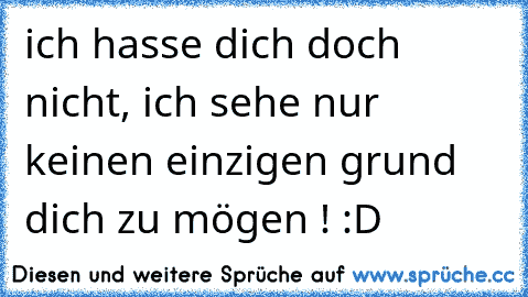 ich hasse dich doch nicht, ich sehe nur keinen einzigen grund dich zu mögen ! :D