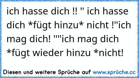 ich hasse dich !! '' ich hasse dich *fügt hinzu* nicht !
''ich mag dich! ''
''ich mag dich *fügt wieder hinzu *nicht!