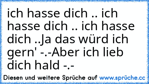 ich hasse dich .. ich hasse dich .. ich hasse dich ..
Ja das würd ich gern' -.-
Aber ich lieb dich hald -.-