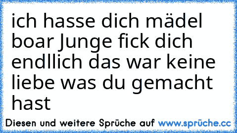 ich hasse dich mädel boar Junge fick dich endllich das war keine liebe was du gemacht hast