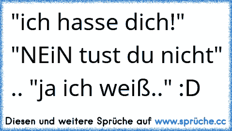 "ich hasse dich!" "NEiN tust du nicht" .. "ja ich weiß.." :D