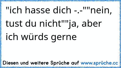 "ich hasse dich -.-"
"nein, tust du nicht"
"ja, aber ich würds gerne