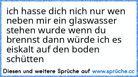 ich hasse dich nich nur wen neben mir ein glaswasser stehen wurde wenn du brennst dann würde ich es eiskalt auf den boden schütten