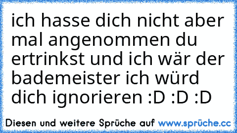 ich hasse dich nicht aber mal angenommen du ertrinkst und ich wär der bademeister ich würd dich ignorieren :D :D :D