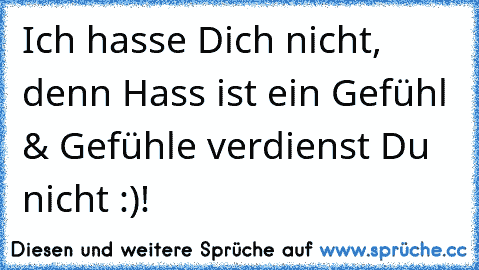 Ich hasse Dich nicht, denn Hass ist ein Gefühl & Gefühle verdienst Du nicht :)!