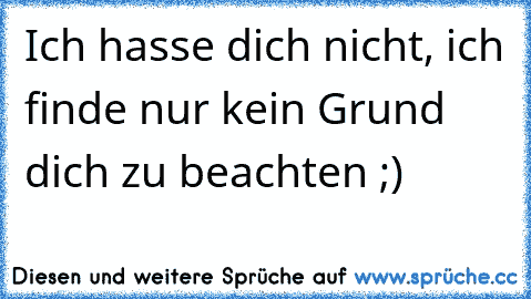 Ich hasse dich nicht, ich finde nur kein Grund dich zu beachten ;)