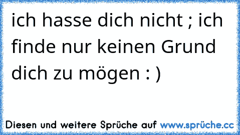 ich hasse dich nicht ; ich finde nur keinen Grund dich zu mögen : )