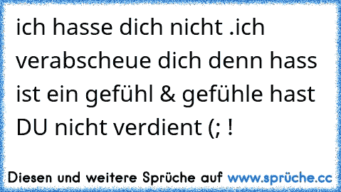 ich hasse dich nicht .
ich verabscheue dich denn hass ist ein gefühl & gefühle hast DU nicht verdient (; !