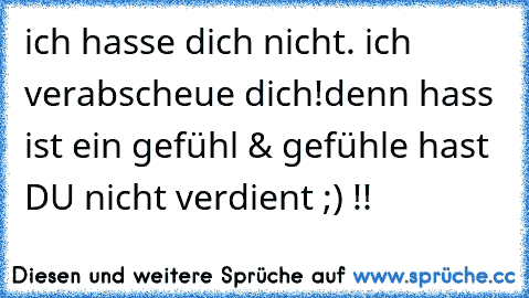 ich hasse dich nicht. ich verabscheue dich!
denn hass ist ein gefühl & gefühle hast DU nicht verdient ;) !!