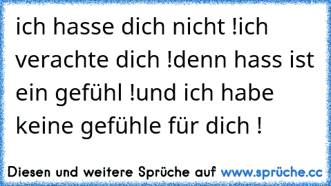 ich hasse dich nicht !
ich verachte dich !
denn hass ist ein gefühl !
und ich habe keine gefühle für dich !